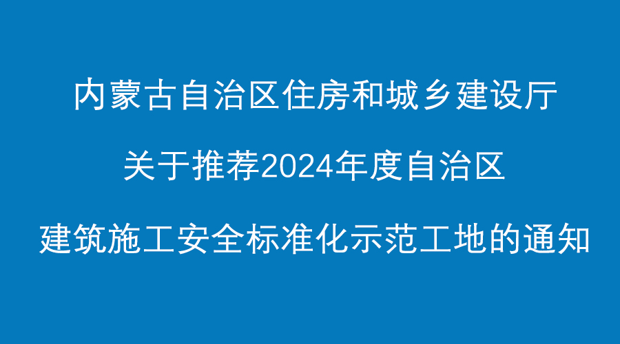 <strong>转发 内蒙古自治区住房和城乡建设厅关于推荐2024年度自治区建筑施工安全标准化示</strong>